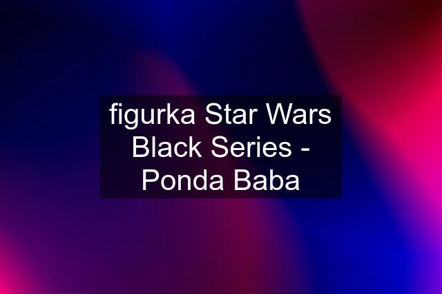 figurka Star Wars Black Series - Ponda Baba