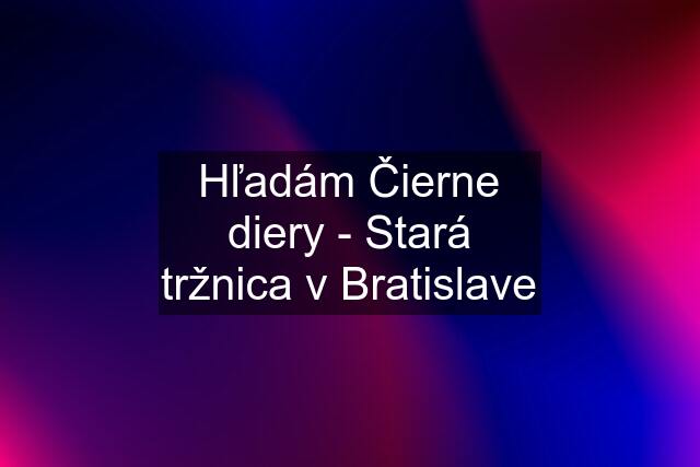 Hľadám Čierne diery - Stará tržnica v Bratislave