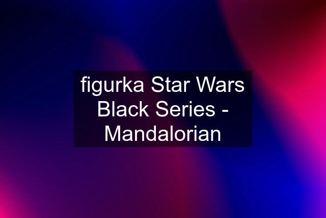 figurka Star Wars Black Series - Mandalorian