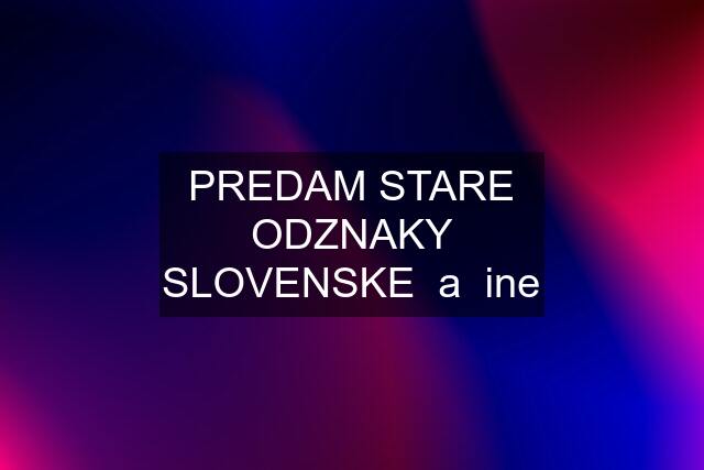 PREDAM STARE ODZNAKY SLOVENSKE  a  ine