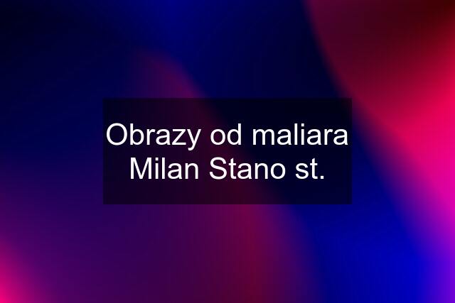 Obrazy od maliara Milan Stano st.