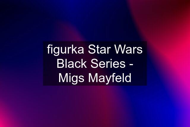 figurka Star Wars Black Series - Migs Mayfeld