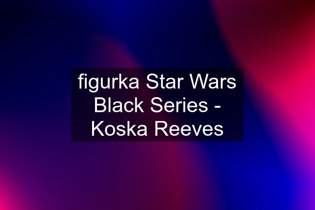 figurka Star Wars Black Series - Koska Reeves