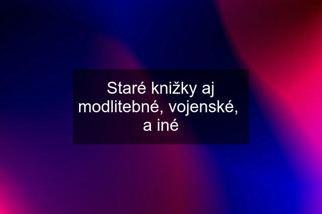 Staré knižky aj modlitebné, vojenské,  a iné