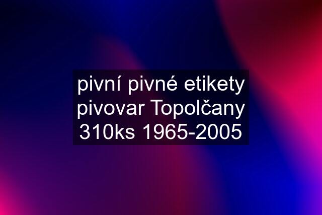 pivní pivné etikety pivovar Topolčany 310ks 1965-2005