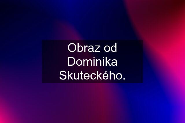 Obraz od Dominika Skuteckého.