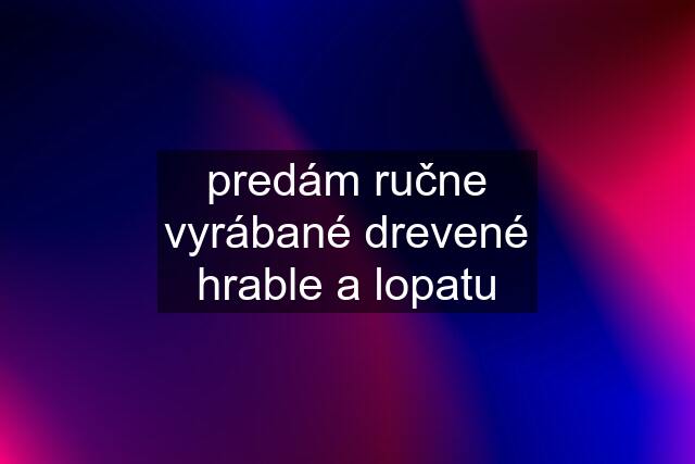 predám ručne vyrábané drevené hrable a lopatu