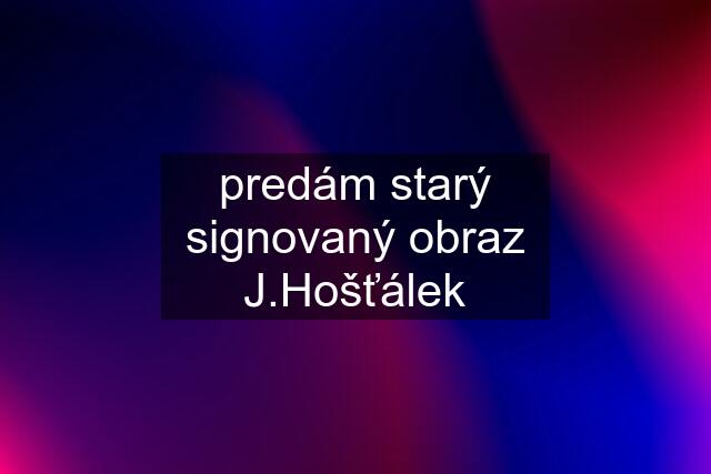 predám starý signovaný obraz J.Hošťálek