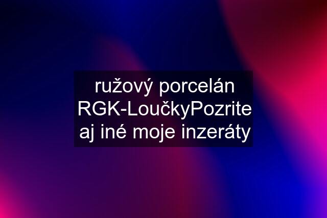 ružový porcelán RGK-LoučkyPozrite aj iné moje inzeráty