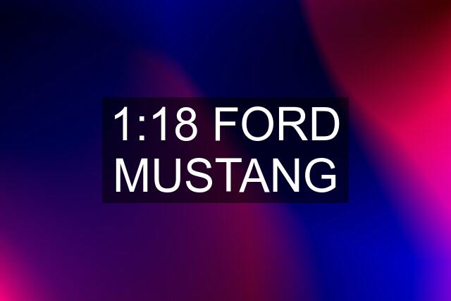 1:18 FORD MUSTANG