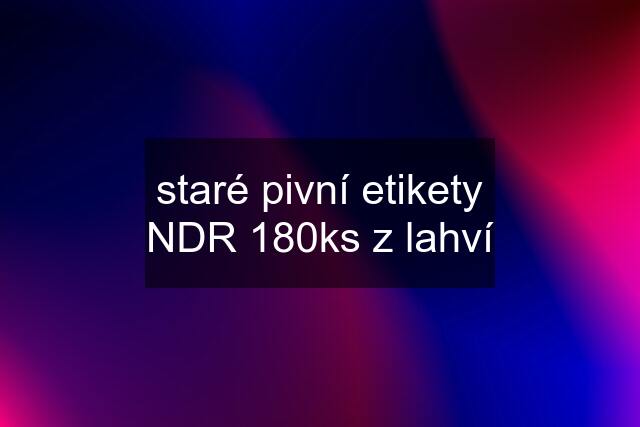 staré pivní etikety NDR 180ks z lahví