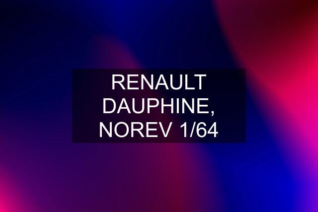 RENAULT DAUPHINE, NOREV 1/64