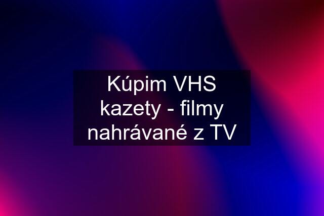 Kúpim VHS kazety - filmy nahrávané z TV