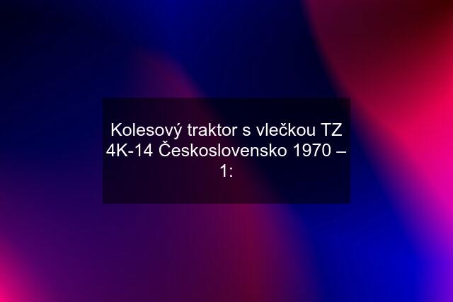 Kolesový traktor s vlečkou TZ 4K-14 Československo 1970 – 1: