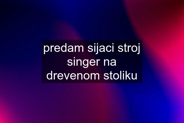 predam sijaci stroj singer na drevenom stoliku