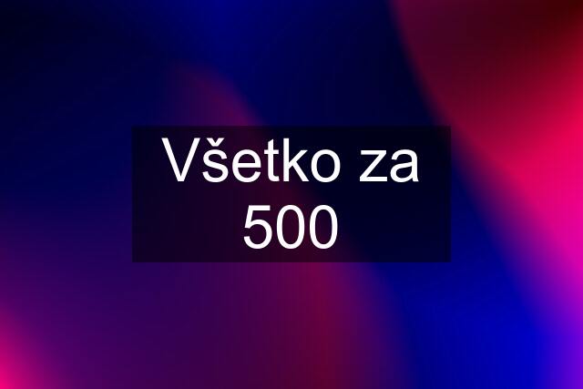 Všetko za 500