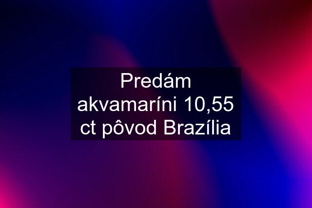 Predám akvamaríni 10,55 ct pôvod Brazília