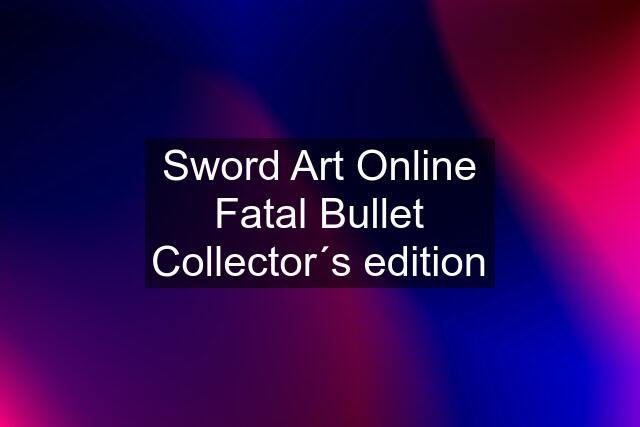 Sword Art Online Fatal Bullet Collector´s edition