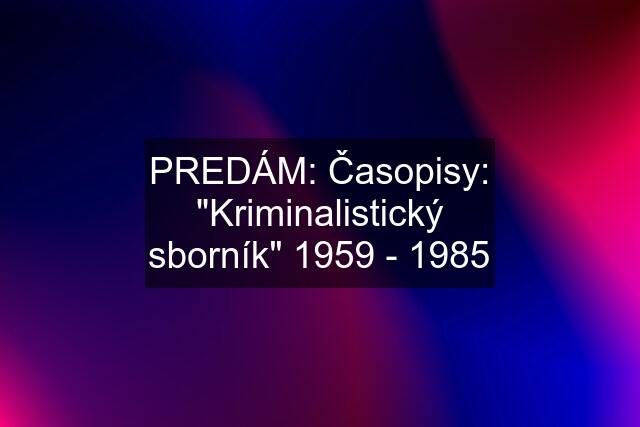 PREDÁM: Časopisy: "Kriminalistický sborník" 1959 - 1985