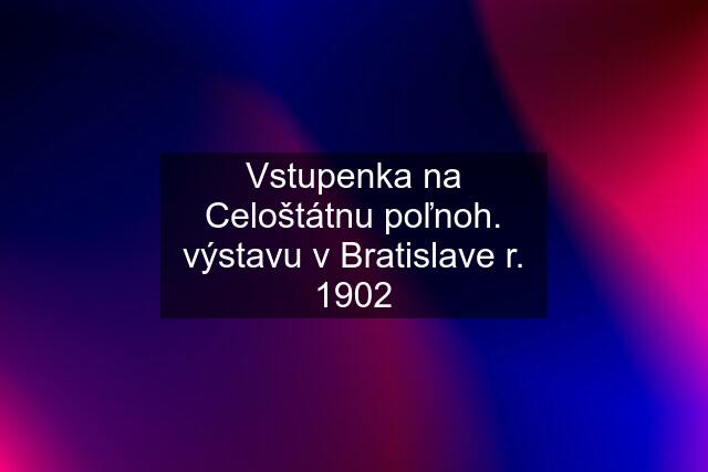 Vstupenka na Celoštátnu poľnoh. výstavu v Bratislave r. 1902