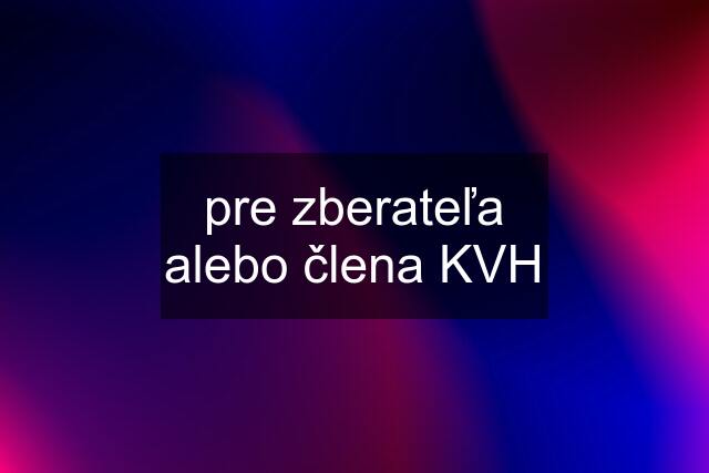 pre zberateľa alebo člena KVH