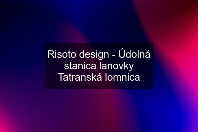 Risoto design - Údolná stanica lanovky Tatranská lomnica