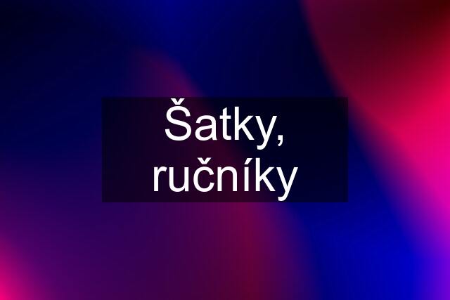 Šatky, ručníky