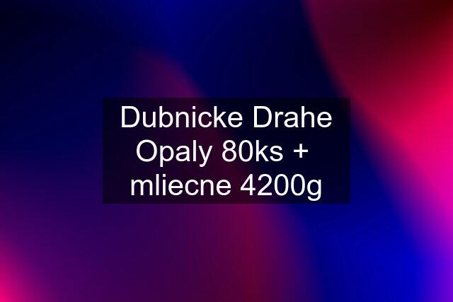 Dubnicke Drahe Opaly 80ks +  mliecne 4200g