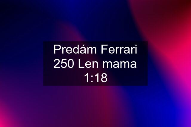 Predám Ferrari 250 Len mama 1:18