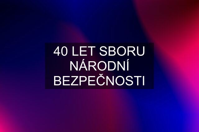 40 LET SBORU NÁRODNÍ BEZPEČNOSTI