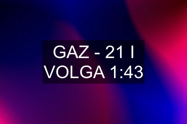 GAZ - 21 I VOLGA 1:43