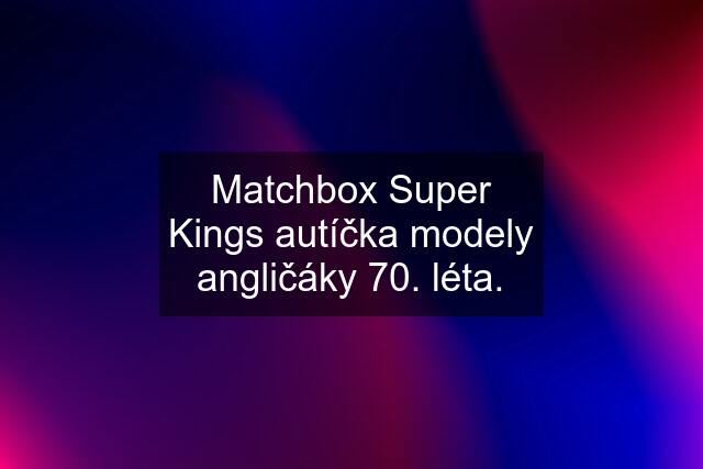 Matchbox Super Kings autíčka modely angličáky 70. léta.