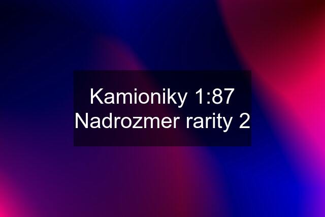 Kamioniky 1:87 Nadrozmer rarity 2