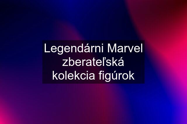 Legendárni Marvel zberateľská kolekcia figúrok