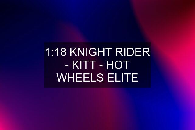 1:18 KNIGHT RIDER - KITT - HOT WHEELS ELITE