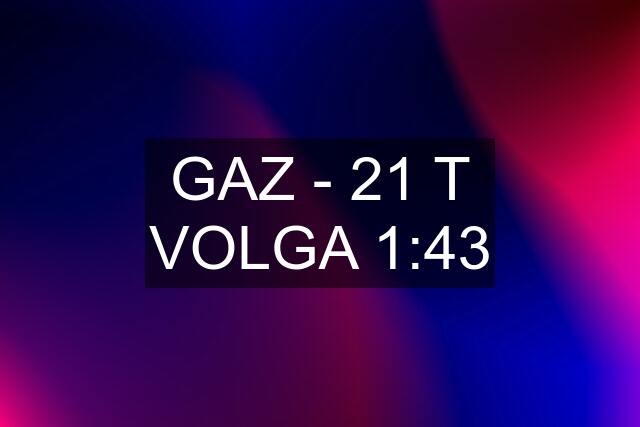 GAZ - 21 T VOLGA 1:43