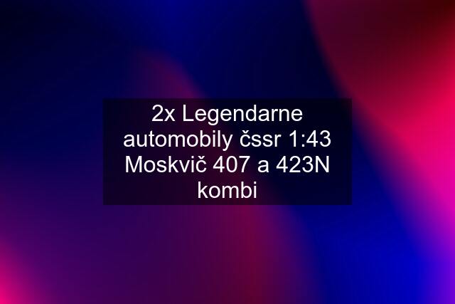 2x Legendarne automobily čssr 1:43 Moskvič 407 a 423N kombi