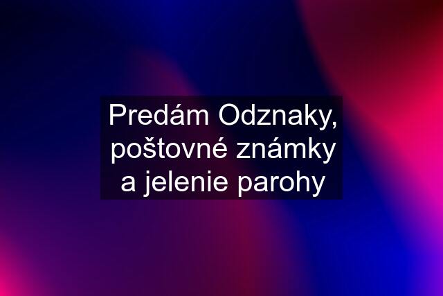 Predám Odznaky, poštovné známky a jelenie parohy