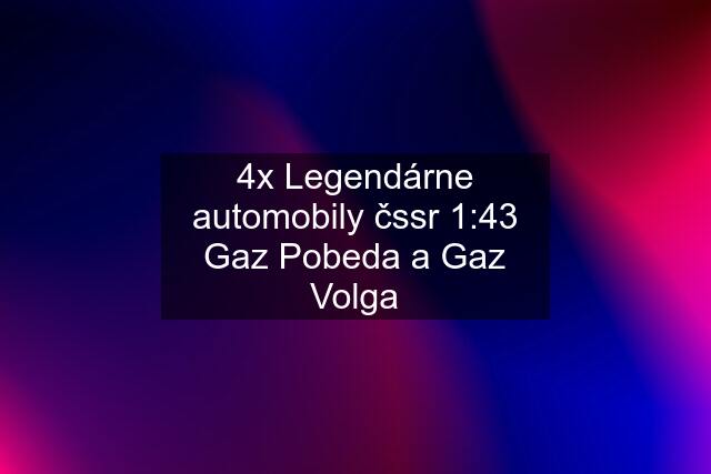 4x Legendárne automobily čssr 1:43 Gaz Pobeda a Gaz Volga