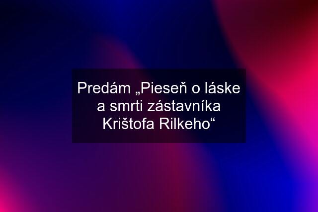 Predám „Pieseň o láske a smrti zástavníka Krištofa Rilkeho“