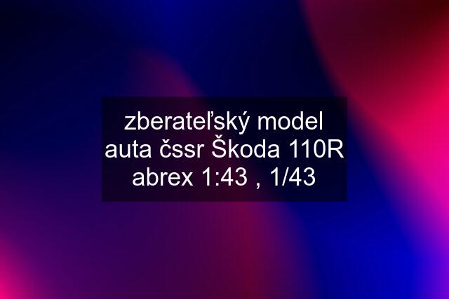 zberateľský model auta čssr Škoda 110R abrex 1:43 , 1/43