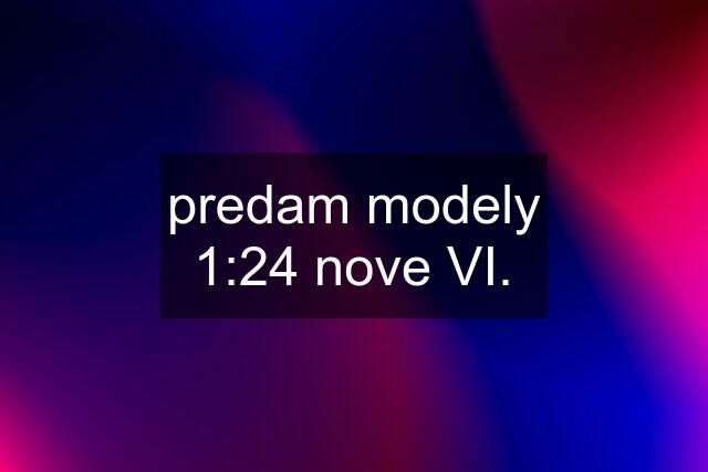 predam modely 1:24 nove VI.