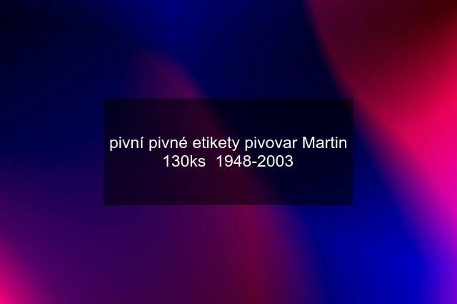 pivní pivné etikety pivovar Martin 130ks  1948-2003