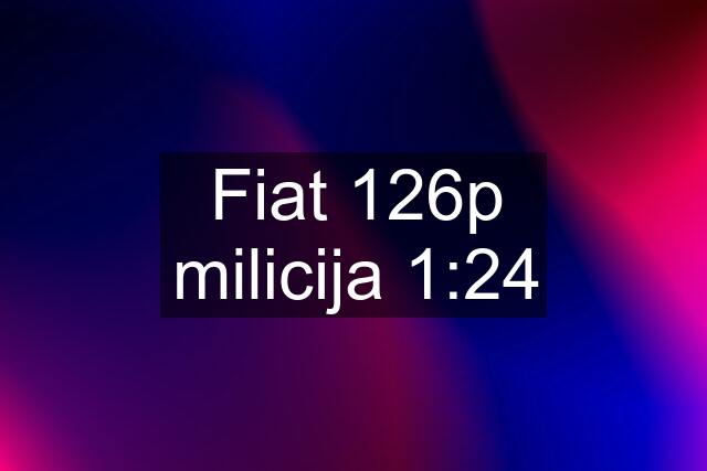 Fiat 126p milicija 1:24