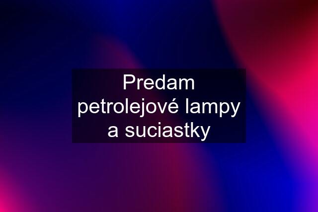 Predam petrolejové lampy a suciastky