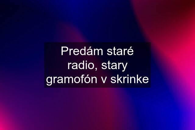 Predám staré radio, stary gramofón v skrinke