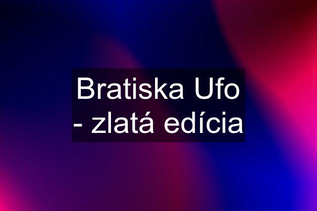 Bratiska Ufo - zlatá edícia