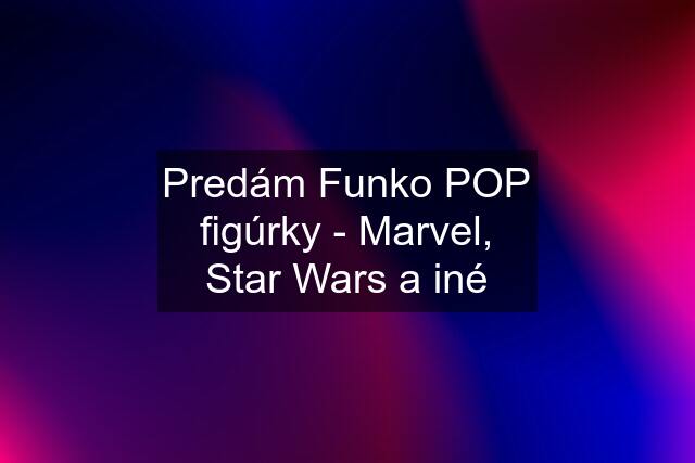 Predám Funko POP figúrky - Marvel, Star Wars a iné