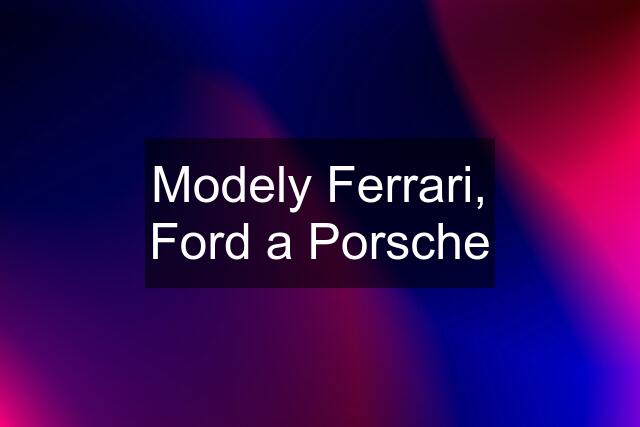 Modely Ferrari, Ford a Porsche