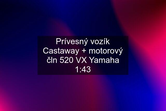 Prívesný vozík Castaway + motorový čln 520 VX Yamaha 1:43